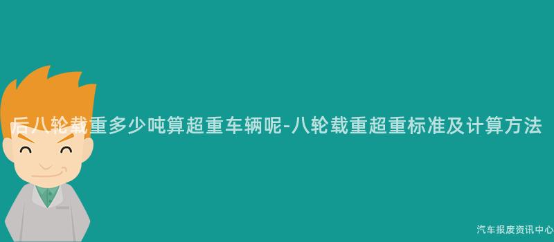 后八轮载重多少吨算超重车辆呢-八轮载重超重标准及计算方法