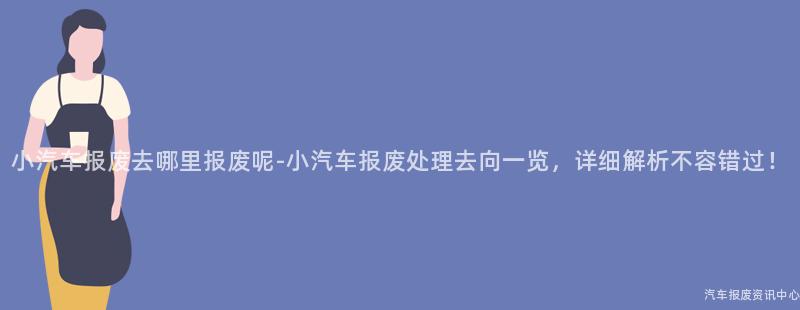 小汽车报废去哪里报废呢-小汽车报废处理去向一览，详细解析不容错过！