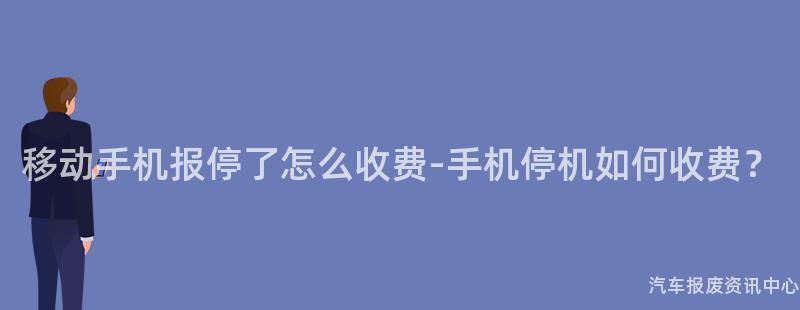 移动手机报停了怎么收费-手机停机如何收费？