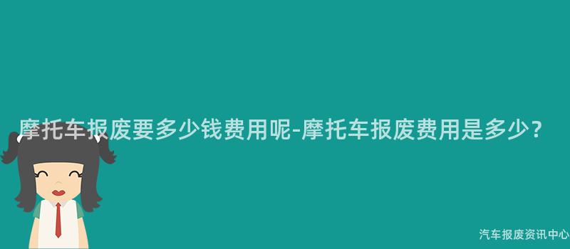 摩托车报废要多少钱费用呢-摩托车报废费用是多少？