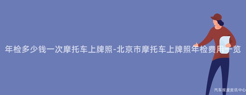 年检多少钱一次摩托车上牌照-北京市摩托车上牌照年检费用一览