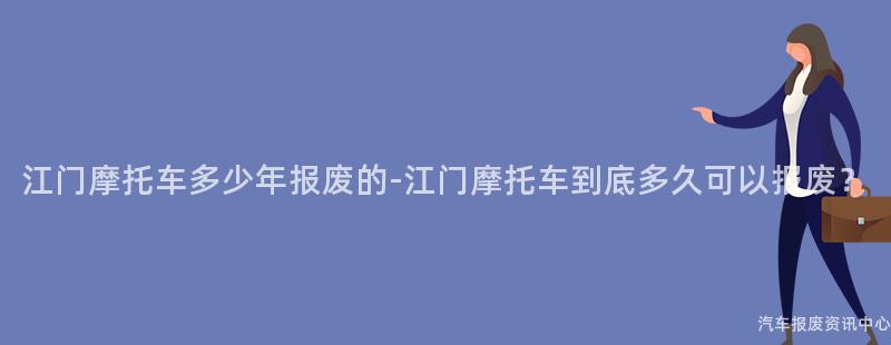 江门摩托车多少年报废的-江门摩托车到底多久可以报废？