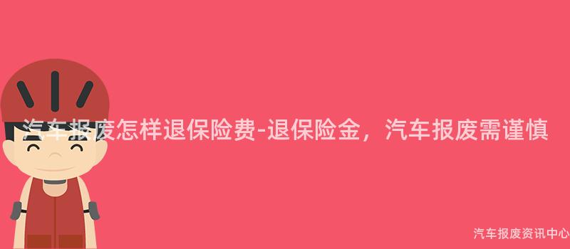 汽车报废怎样退保险费-退保险金，汽车报废需谨慎