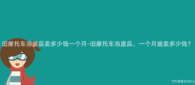 旧摩托车当废品卖多少钱一个月-旧摩托车当废品，一个月能卖多少钱？