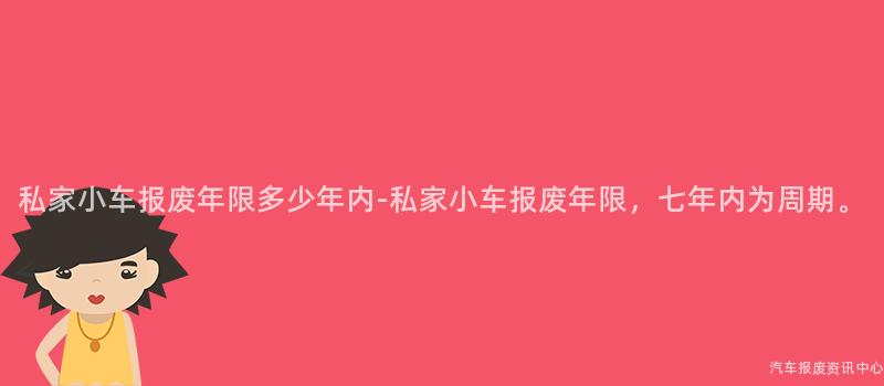 私家小车报废年限多少年内-私家小车报废年限，七年内为周期。