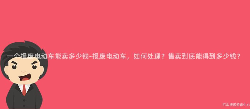 一个报废电动车能卖多少钱-报废电动车，如何处理？售卖到底能得到多少钱？