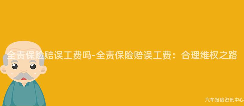全责保险赔误工费吗-全责保险赔误工费：合理维权之路