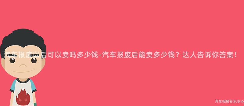 汽车报废以后可以卖吗多少钱-汽车报废后能卖多少钱？达人告诉你答案！