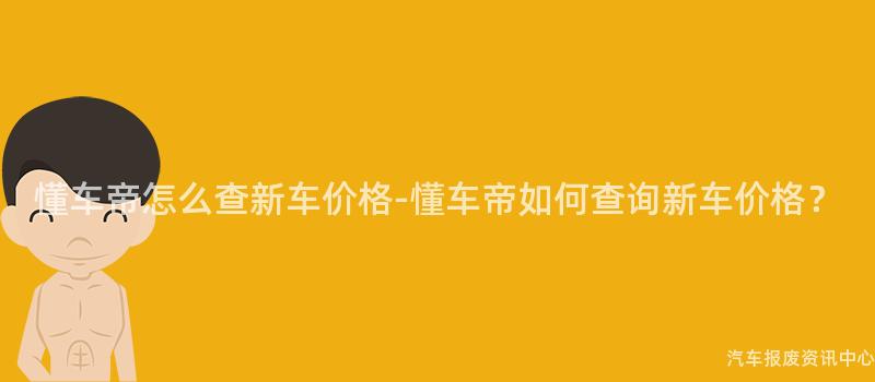 懂车帝怎么查新车价格-懂车帝如何查询新车价格？