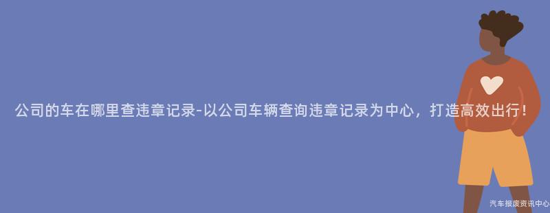 公司的车在哪里查违章记录-以公司车辆查询违章记录为中心，打造高效出行！