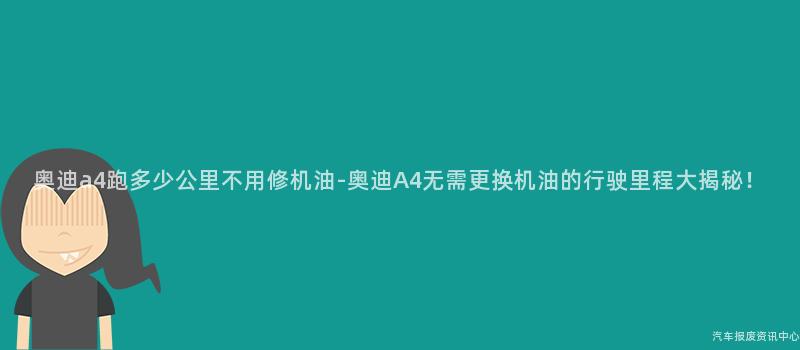 奥迪a4跑多少公里不用修机油-奥迪A4无需更换机油的行驶里程大揭秘！