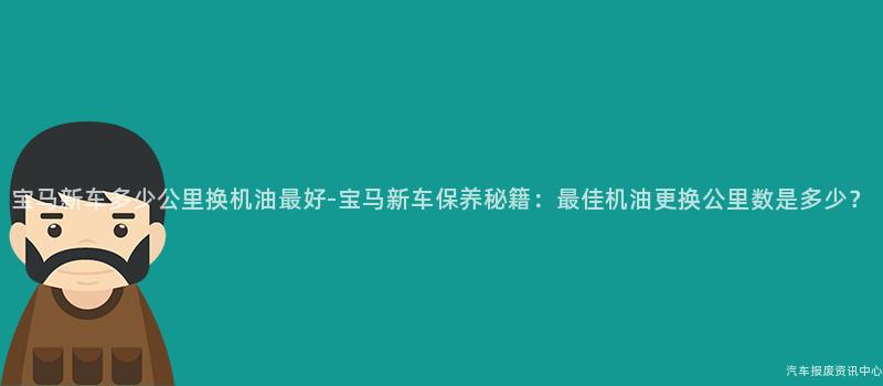 宝马新车多少公里换机油最好-宝马新车保养秘籍：最佳机油更换公里数是多少？