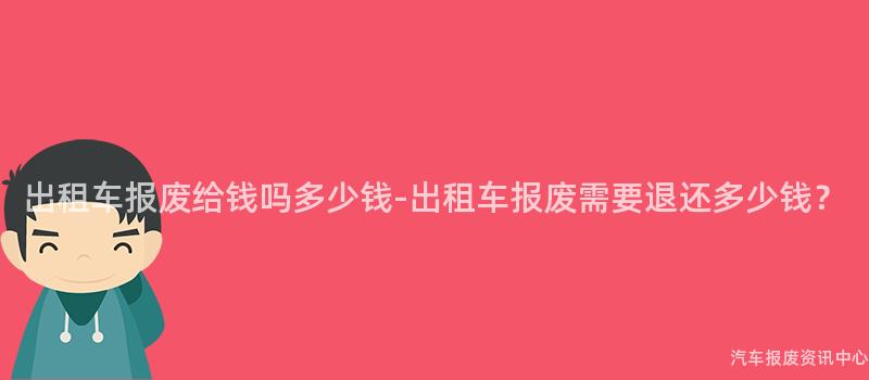 出租车报废给钱吗多少钱-出租车报废需要退还多少钱？