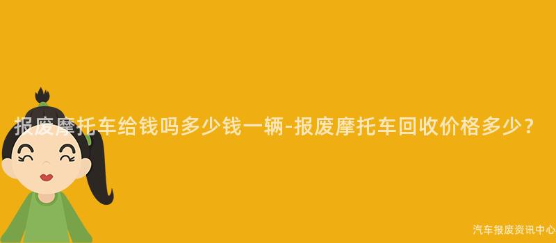 报废摩托车给钱吗多少钱一辆-报废摩托车回收价格多少？