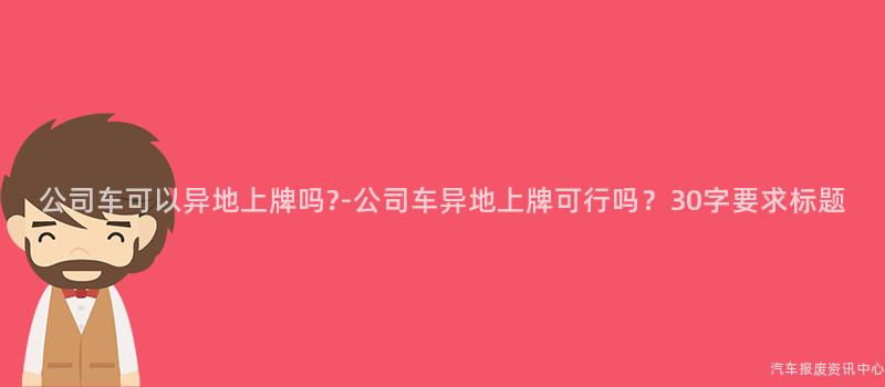公司车可以异地上牌吗?-公司车异地上牌可行吗？30字要求标题