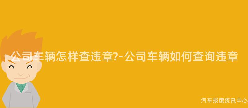 公司车辆怎样查违章?-公司车辆如何查询违章