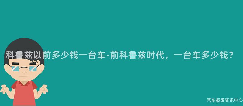 科鲁兹以前多少钱一台车-前科鲁兹时代，一台车多少钱？