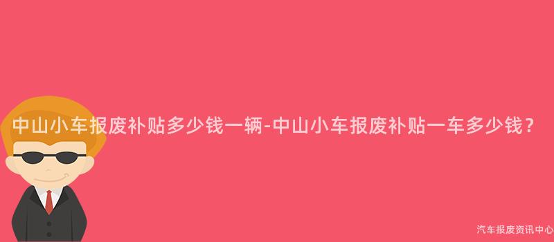 中山小车报废补贴多少钱一辆-中山小车报废补贴一车多少钱？