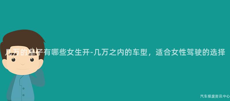 几万的车子有哪些女生开-几万之内的车型，适合女性驾驶的选择