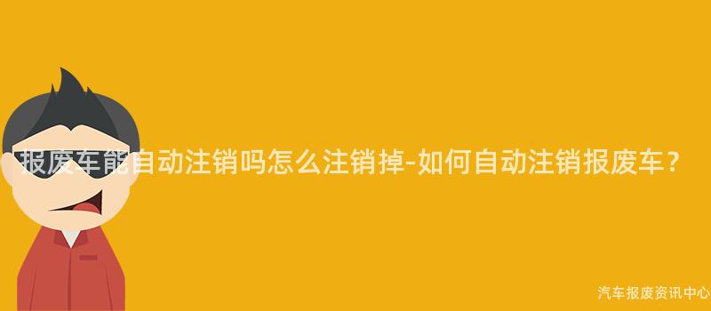 报废车能自动注销吗怎么注销掉-如何自动注销报废车？