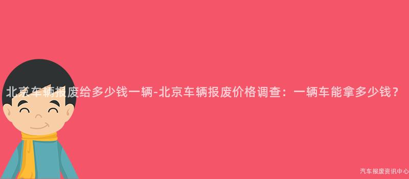 北京车辆报废给多少钱一辆-北京车辆报废价格调查：一辆车能拿多少钱？