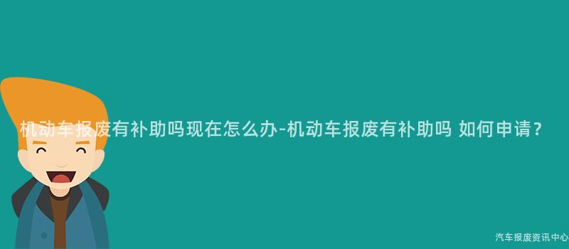机动车报废有补助吗现在怎么办-机动车报废有补助吗 如何申请？