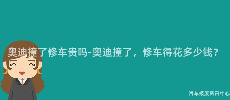 奥迪撞了修车贵吗-奥迪撞了，修车得花多少钱？