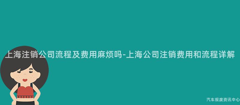 上海注销公司流程及费用麻烦吗-上海公司注销费用和流程详解