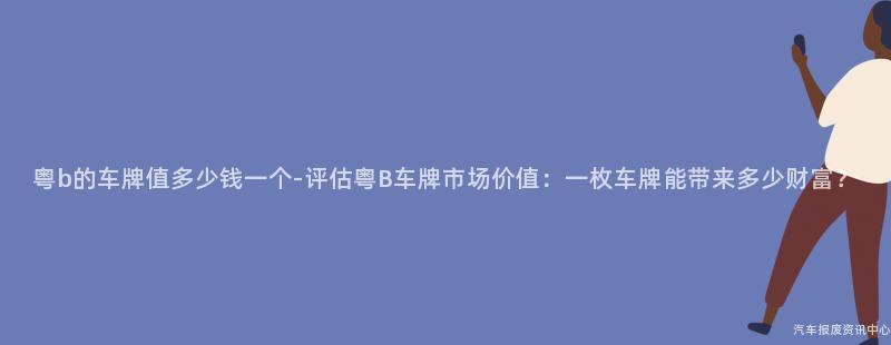 粤b的车牌值多少钱一个-评估粤B车牌市场价值：一枚车牌能带来多少财富？