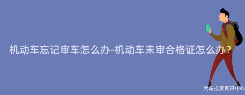 机动车忘记审车怎么办-机动车未审合格证怎么办？