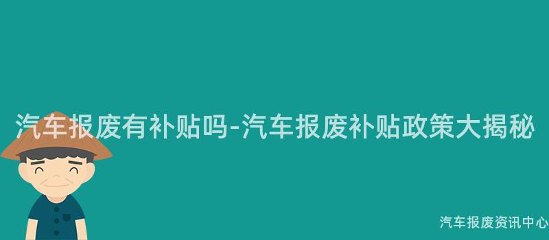汽车报废有补贴吗-汽车报废补贴政策大揭秘