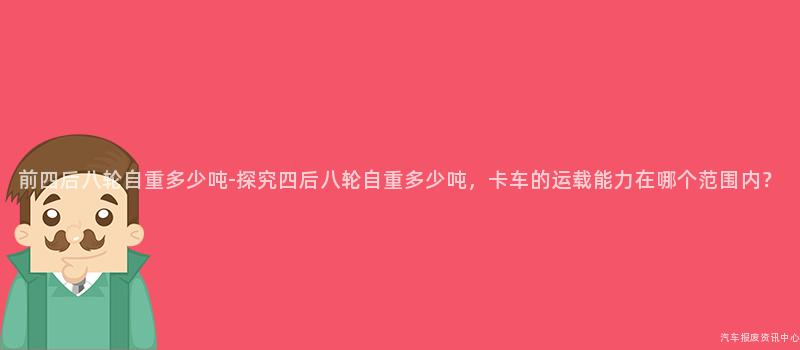 前四后八轮自重多少吨-探究四后八轮自重多少吨，卡车的运载能力在哪个范围内？