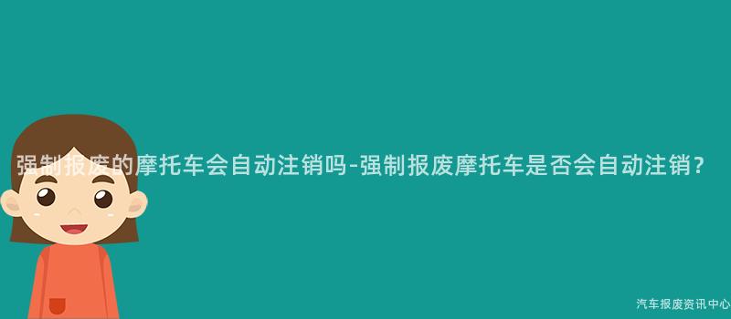 强制报废的摩托车会自动注销吗-强制报废摩托车是否会自动注销？