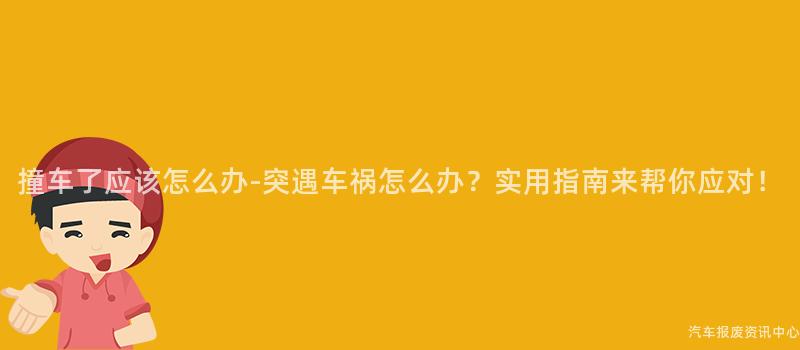 撞车了应该怎么办-突遇车祸怎么办？实用指南来帮你应对！