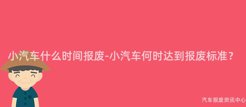 小汽车什么时间报废-小汽车何时达到报废标准？