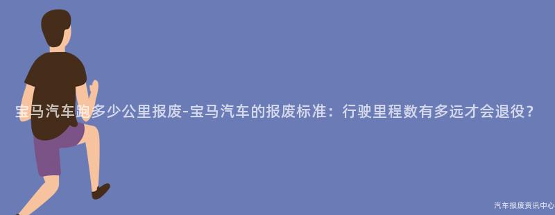 宝马汽车跑多少公里报废-宝马汽车的报废标准：行驶里程数有多远才会退役？