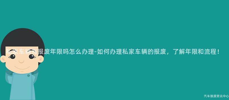 私家车辆有报废年限吗怎么办理-如何办理私家车辆的报废，了解年限和流程！
