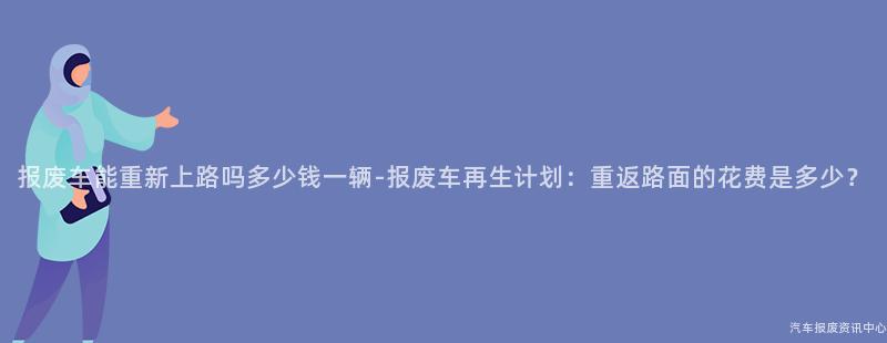 报废车能重新上路吗多少钱一辆-报废车再生计划：重返路面的花费是多少？