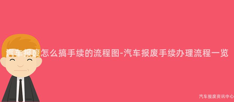 汽车报废怎么搞手续的流程图-汽车报废手续办理流程一览