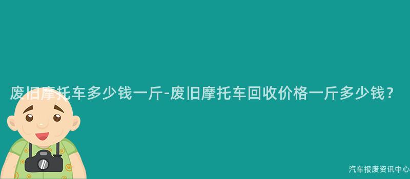 废旧摩托车多少钱一斤-废旧摩托车回收价格一斤多少钱？