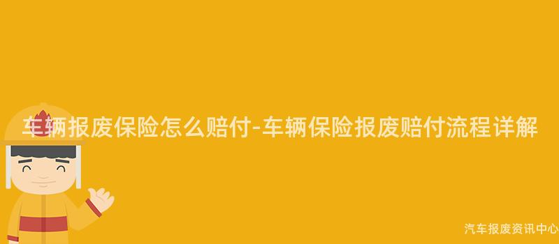 车辆报废保险怎么赔付-车辆保险报废赔付流程详解