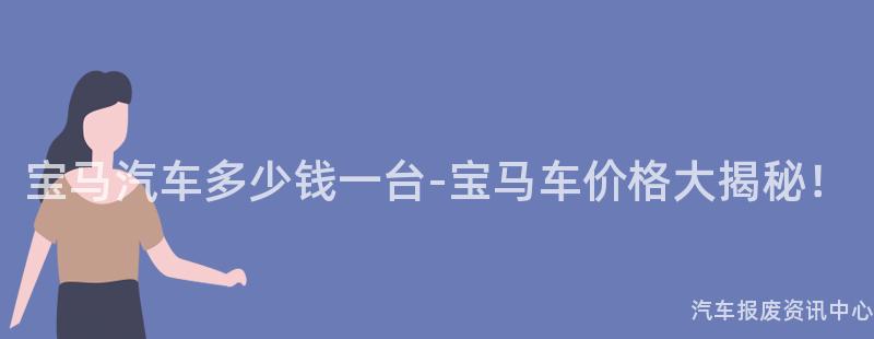 宝马汽车多少钱一台-宝马车价格大揭秘！