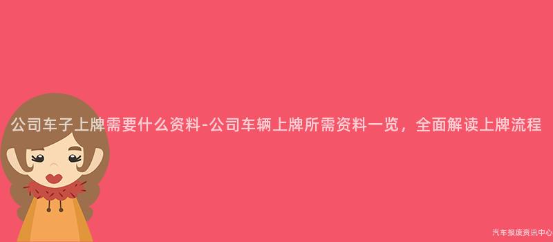 公司车子上牌需要什么资料-公司车辆上牌所需资料一览，全面解读上牌流程