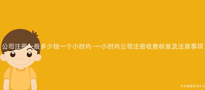 公司注册一般多少钱一个小时内-一小时内公司注册收费标准及注意事项