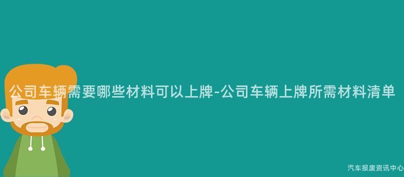公司车辆需要哪些材料可以上牌-公司车辆上牌所需材料清单
