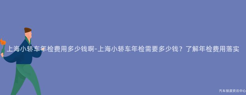 上海小轿车年检费用多少钱啊-上海小轿车年检需要多少钱？了解年检费用落实