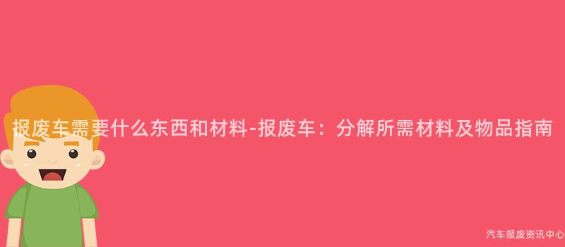 报废车需要什么东西和材料-报废车：分解所需材料及物品指南