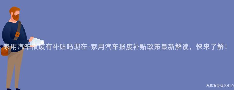 家用汽车报废有补贴吗现在-家用汽车报废补贴政策最新解读，快来了解！