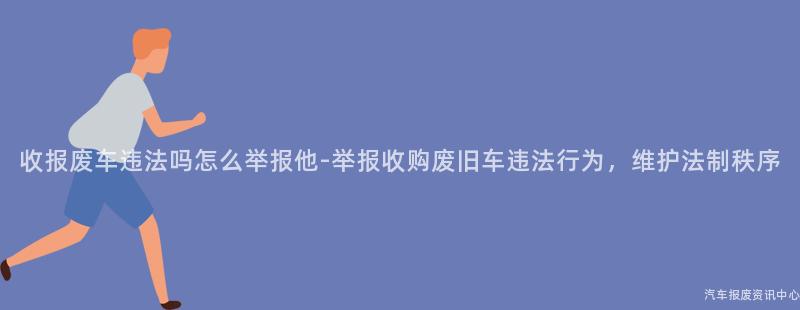 收报废车违法吗怎么举报他-举报收购废旧车违法行为，维护法制秩序