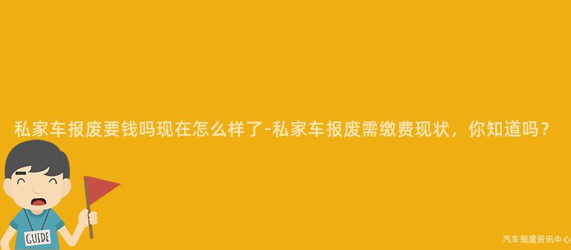私家车报废要钱吗现在怎么样了-私家车报废需缴费现状，你知道吗？